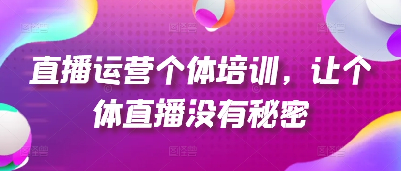 直播运营个体培训，让个体直播没有秘密，起号、货源、单品打爆、投流等玩法-铭创资源库