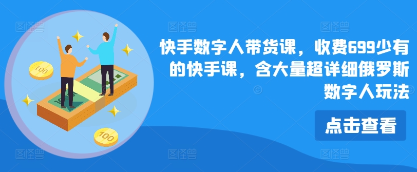 快手数字人带货课，收费699少有的快手课，含大量超详细俄罗斯数字人玩法-铭创资源库