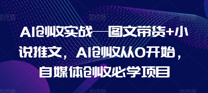 AI创收实战—图文带货+小说推文，AI创收从0开始，自媒体创收必学项目-铭创资源库