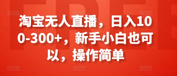 淘宝无人直播，日入100-300+，新手小白也可以，操作简单-铭创资源库