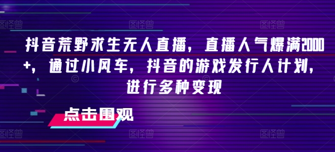 抖音荒野求生无人直播，直播人气爆满2000+，通过小风车，抖音的游戏发行人计划，进行多种变现【揭秘】-铭创资源库