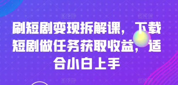 刷短剧变现拆解课，下载短剧做任务获取收益，适合小白上手-铭创资源库