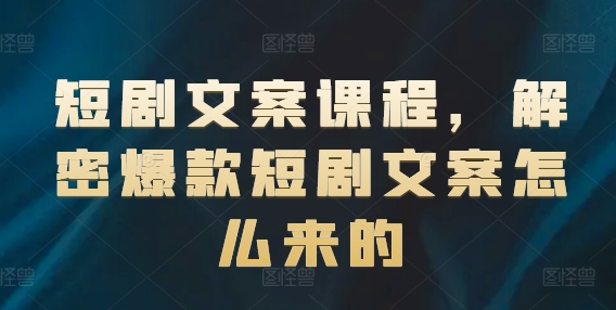 短剧文案课程，解密爆款短剧文案怎么来的-铭创资源库
