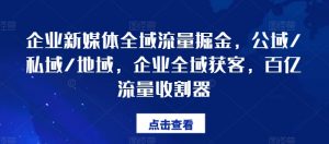 企业新媒体全域流量掘金,公域/私域/地域,企业全域获客,百亿流量收割器-铭创资源库