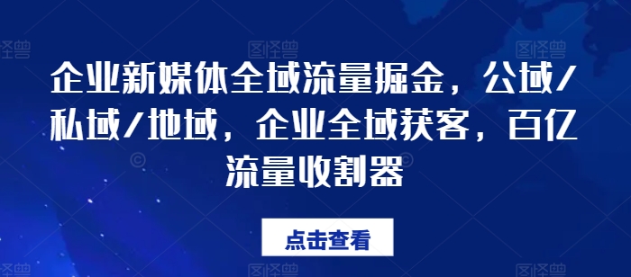 企业新媒体全域流量掘金，公域/私域/地域，企业全域获客，百亿流量收割器-铭创资源库