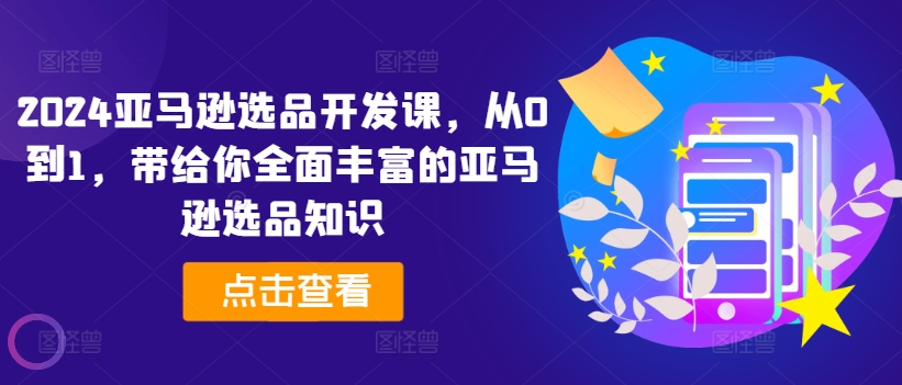 2024亚马逊选品开发课，从0到1，带给你全面丰富的亚马逊选品知识-铭创资源库