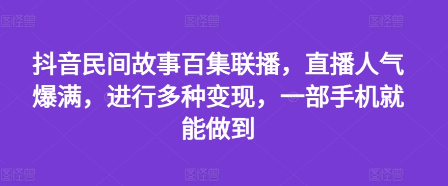抖音民间故事百集联播，直播人气爆满，进行多种变现，一部手机就能做到【揭秘】-铭创资源库