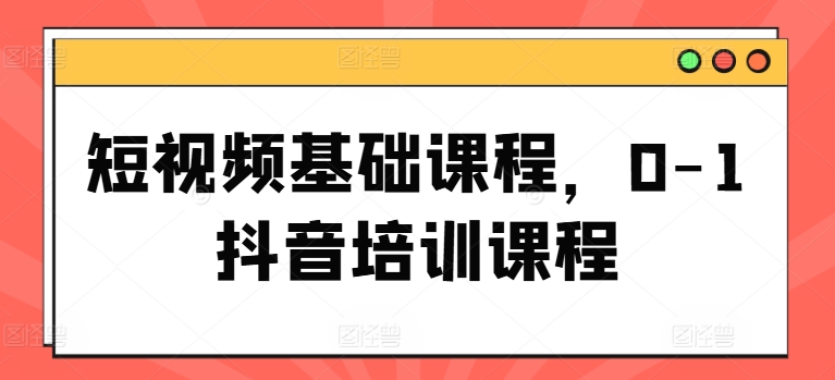 短视频基础课程，0-1抖音培训课程-铭创资源库