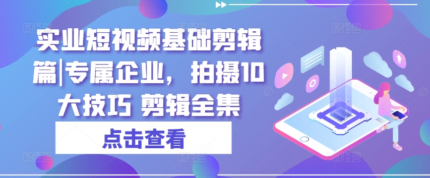 实业短视频基础剪辑篇|专属企业，拍摄10大技巧 剪辑全集-铭创资源库