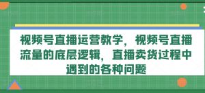 视频号直播运营教学,视频号直播流量的底层逻辑,直播卖货过程中遇到的各种问题-铭创资源库