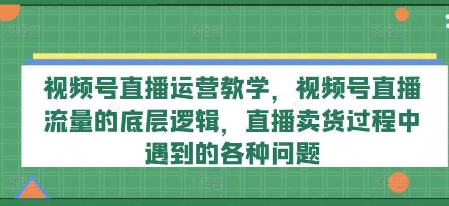 视频号直播运营教学，视频号直播流量的底层逻辑，直播卖货过程中遇到的各种问题-铭创资源库