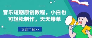 音乐短剧原创教程,小白也可轻松制作,天天爆单-铭创资源库