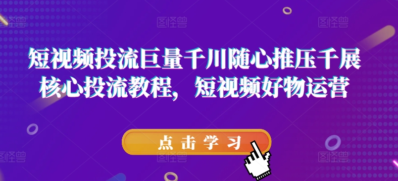 短视频投流巨量千川随心推压千展核心投流教程，短视频好物运营-铭创资源库