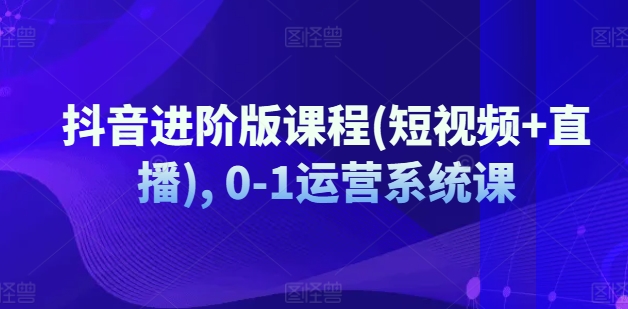 抖音进阶版课程(短视频+直播), 0-1运营系统课-铭创资源库