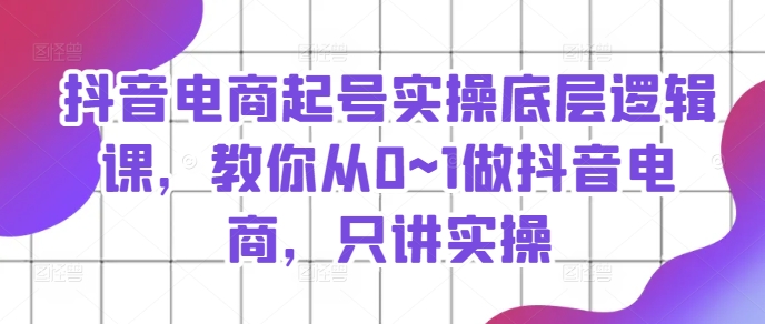 抖音电商起号实操底层逻辑课，教你从0~1做抖音电商，只讲实操-铭创资源库
