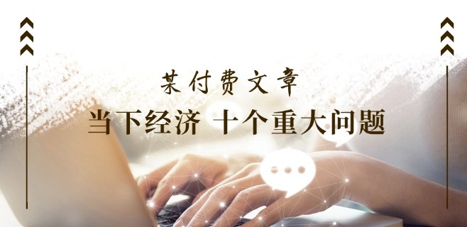 某付费文章《当下经济 十个重大问题》覆盖了大家关心的全部经济类话题-铭创资源库
