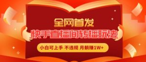 全网首发,快手直播间转播玩法简单躺赚,真正的全无人直播,小白轻松上手月入1W+【揭秘】-铭创资源库
