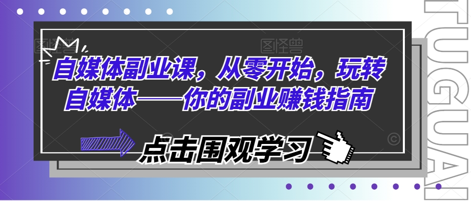 自媒体副业课，从零开始，玩转自媒体——你的副业赚钱指南-铭创资源库