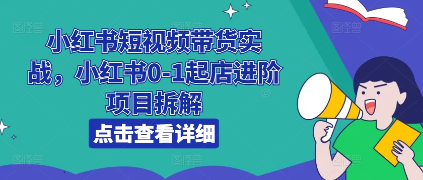 小红书短视频带货实战，小红书0-1起店进阶项目拆解-铭创资源库