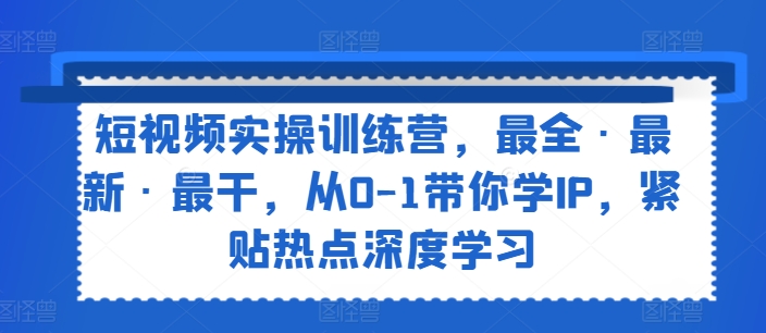 短视频实操训练营，最全·最新·最干，从0-1带你学IP，紧贴热点深度学习-铭创资源库