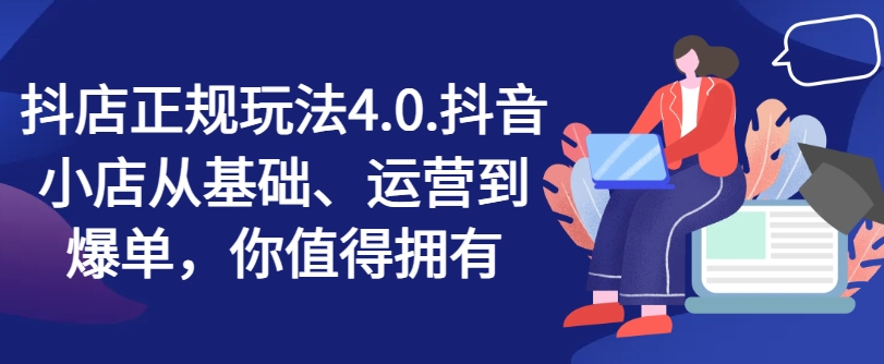 抖店正规玩法4.0，抖音小店从基础、运营到爆单，你值得拥有-铭创资源库