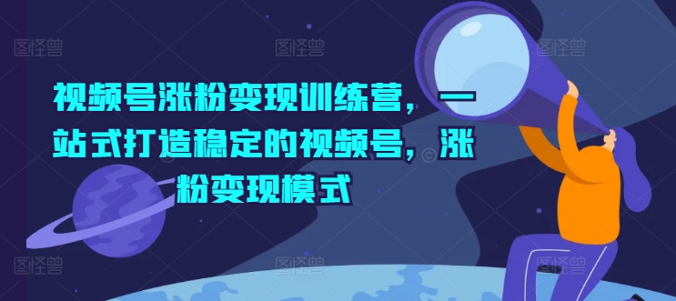 视频号涨粉变现训练营，一站式打造稳定的视频号，涨粉变现模式-铭创资源库