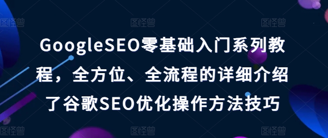 GoogleSEO零基础入门系列教程，全方位、全流程的详细介绍了谷歌SEO优化操作方法技巧-铭创资源库