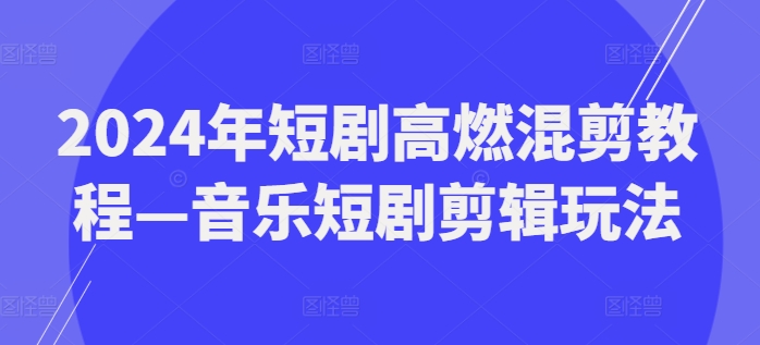 2024年短剧高燃混剪教程—音乐短剧剪辑玩法-铭创资源库