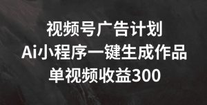 视频号广告计划,AI小程序一键生成作品, 单视频收益300+【揭秘】-铭创资源库