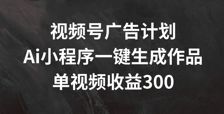 视频号广告计划，AI小程序一键生成作品， 单视频收益300+【揭秘】-铭创资源库