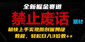 全新掘金赛道，禁止废话题材，超快上手实现原创保姆级教程，轻松日入3位数【揭秘】-铭创资源库