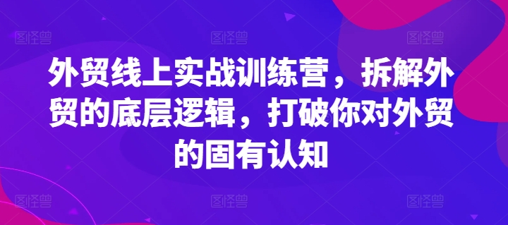 外贸线上实战训练营，拆解外贸的底层逻辑，打破你对外贸的固有认知-铭创资源库