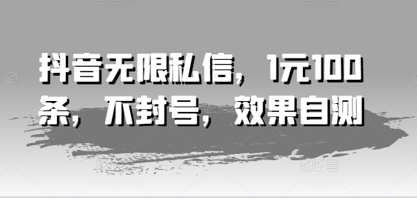 抖音无限私信，1元100条，不封号，效果自测-铭创资源库