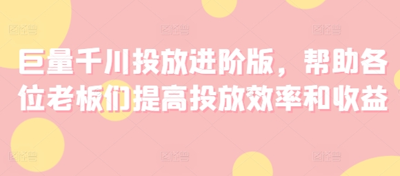 巨量千川投放进阶版，帮助各位老板们提高投放效率和收益-铭创资源库