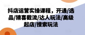 抖店运营实操课程,开通/选品/猜喜截流/达人玩法/高级起店/搜索玩法-铭创资源库