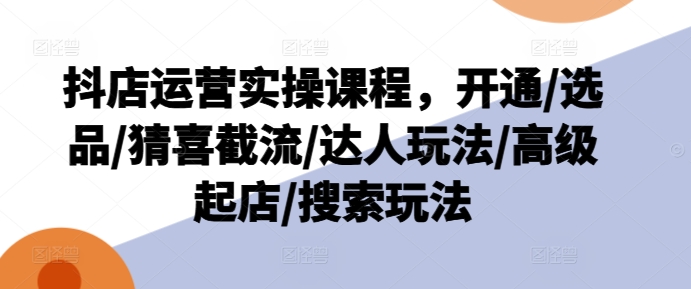 抖店运营实操课程，开通/选品/猜喜截流/达人玩法/高级起店/搜索玩法-铭创资源库