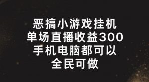 恶搞小游戏挂机,单场直播300+,全民可操作【揭秘】-铭创资源库