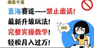超级干货,蓝海赛道-禁止废话,最新升级玩法,完整实操教学,轻松月入过万【揭秘】-铭创资源库