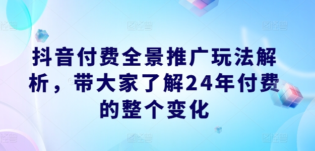 抖音付费全景推广玩法解析，带大家了解24年付费的整个变化-铭创资源库