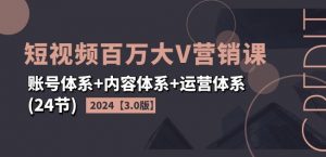2024短视频百万大V营销课【3.0版】账号体系+内容体系+运营体系(24节)-铭创资源库