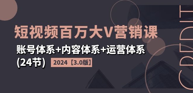 2024短视频百万大V营销课【3.0版】账号体系+内容体系+运营体系(24节)-铭创资源库