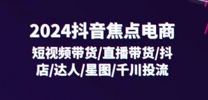 2024抖音焦点电商:短视频带货/直播带货/抖店/达人/星图/千川投流/32节课-铭创资源库
