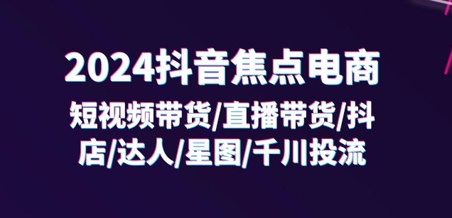 2024抖音焦点电商：短视频带货/直播带货/抖店/达人/星图/千川投流/32节课-铭创资源库