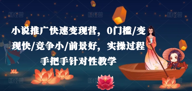 小说推广快速变现营，0门槛/变现快/竞争小/前景好，实操过程手把手针对性教学-铭创资源库