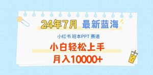 2024年7月最新蓝海赛道,小红书班本PPT项目,小白轻松上手,月入1W+【揭秘】-铭创资源库