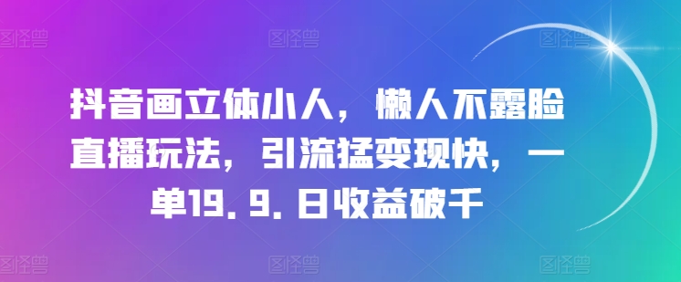 抖音画立体小人，懒人不露脸直播玩法，引流猛变现快，一单19.9.日收益破千【揭秘】-铭创资源库