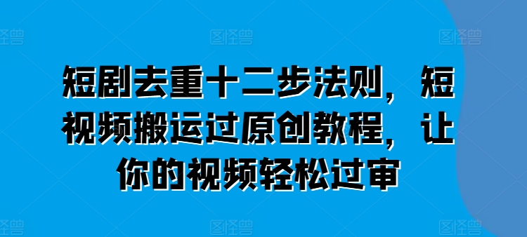 短剧去重十二步法则，短视频搬运过原创教程，让你的视频轻松过审-铭创资源库