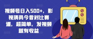 视频号日入500+,影视演员今昔对比赛道,超简单,发视频就有收益【揭秘】-铭创资源库