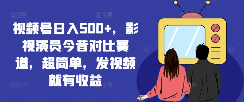 视频号日入500+，影视演员今昔对比赛道，超简单，发视频就有收益【揭秘】-铭创资源库