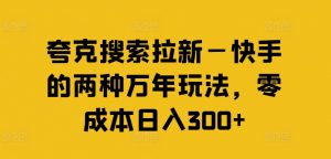 夸克搜索拉新—快手的两种万年玩法,零成本日入300+-铭创资源库